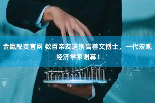 金赢配资官网 数百亲友送别高善文博士，一代宏观经济学家谢幕！