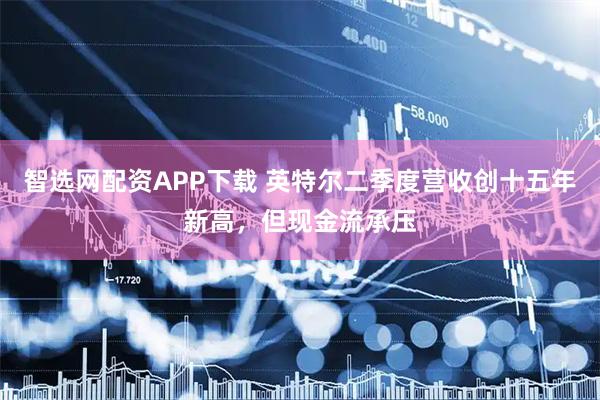 智选网配资APP下载 英特尔二季度营收创十五年新高，但现金流承压