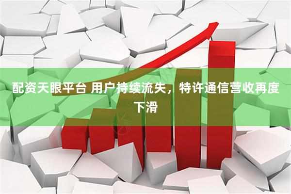 配资天眼平台 用户持续流失，特许通信营收再度下滑