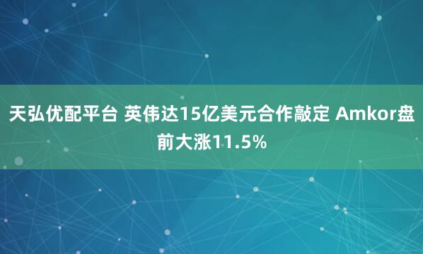 天弘优配平台 英伟达15亿美元合作敲定 Amkor盘前大涨11.5%