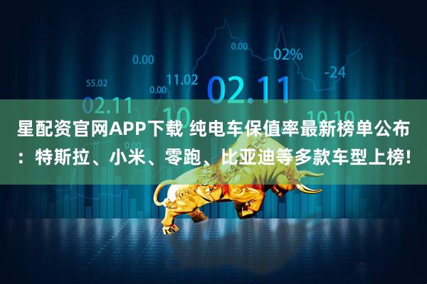 星配资官网APP下载 纯电车保值率最新榜单公布：特斯拉、小米、零跑、比亚迪等多款车型上榜!