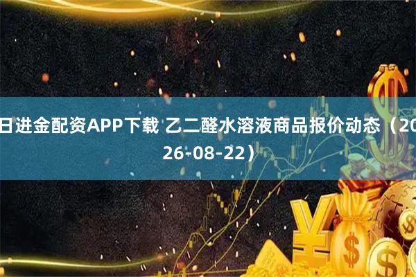 日进金配资APP下载 乙二醛水溶液商品报价动态（2026-08-22）