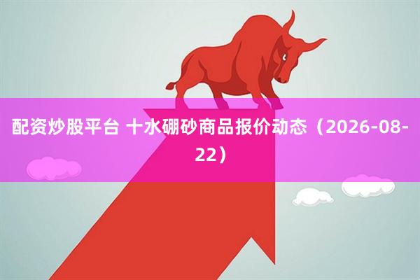 配资炒股平台 十水硼砂商品报价动态（2026-08-22）