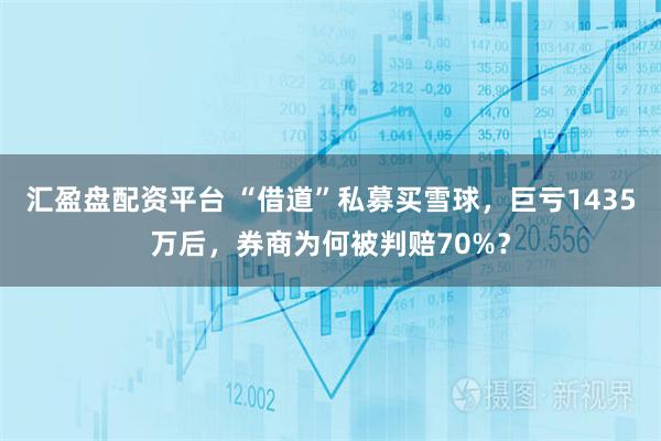 汇盈盘配资平台 “借道”私募买雪球，巨亏1435万后，券商为何被判赔70%？