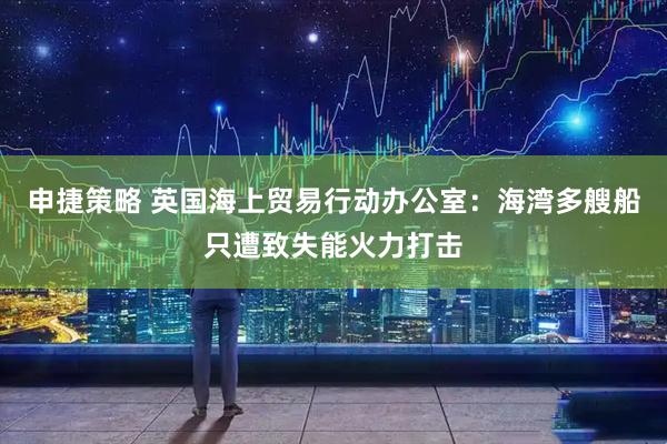申捷策略 英国海上贸易行动办公室：海湾多艘船只遭致失能火力打击