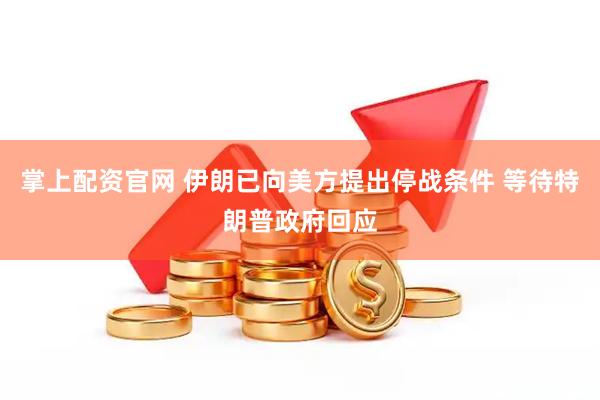 掌上配资官网 伊朗已向美方提出停战条件 等待特朗普政府回应