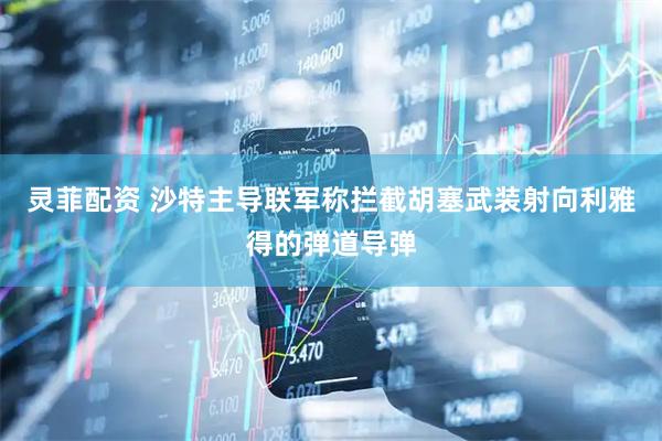 灵菲配资 沙特主导联军称拦截胡塞武装射向利雅得的弹道导弹